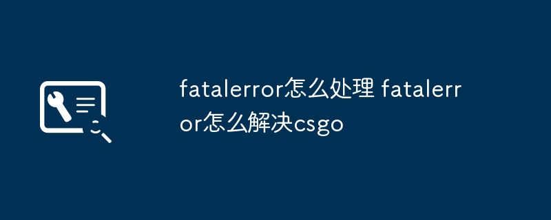 fatalerror怎么处理 fatalerror怎么解决csgo