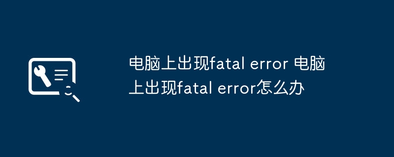 电脑上出现fatal error 电脑上出现fatal error怎么办