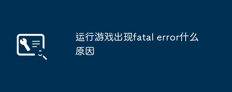 运行游戏出现fatal error什么原因