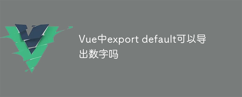 Vue中export default可以导出数字吗