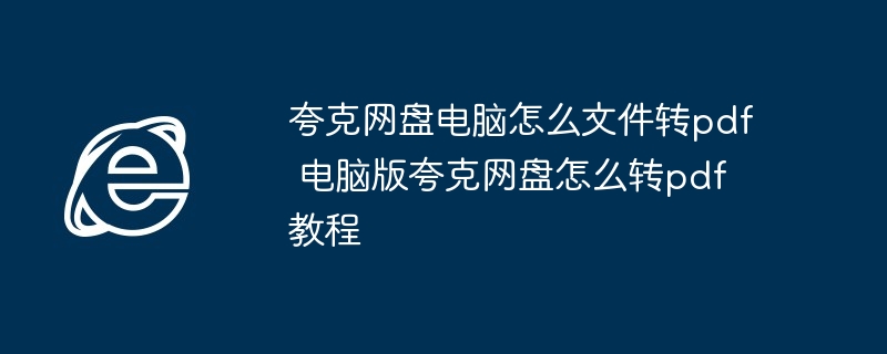 夸克网盘电脑怎么文件转pdf 电脑版夸克网盘怎么转pdf教程