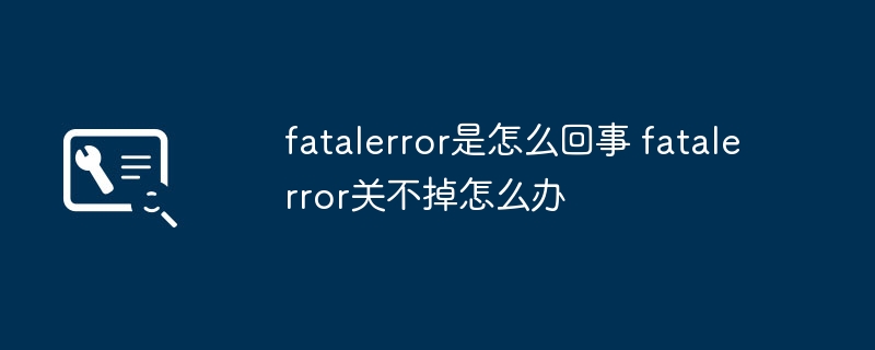 fatalerror是怎么回事 fatalerror关不掉怎么办