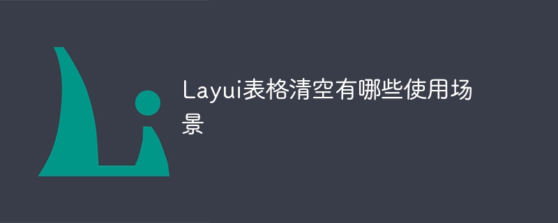Layui表格清空有哪些使用场景