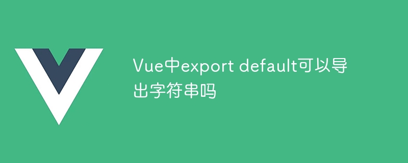 Vue中export default可以导出字符串吗