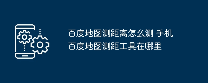 百度地图测距离怎么测 手机百度地图测距工具在哪里