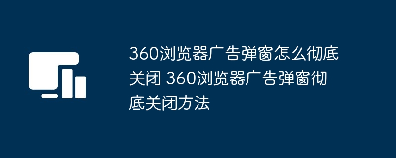 360浏览器广告弹窗怎么彻底关闭 360浏览器广告弹窗彻底关闭方法