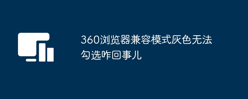 360浏览器兼容模式灰色无法勾选咋回事儿
