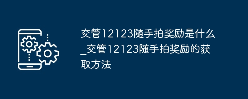 交管12123随手拍奖励是什么_交管12123随手拍奖励的获取方法