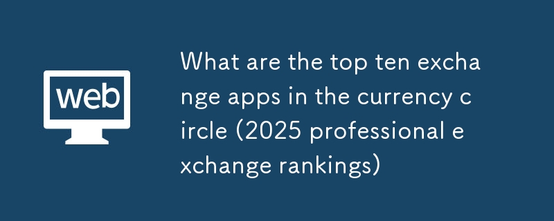 通貨サークルのトップ10の交換アプリ（2025プロフェッショナルエクスチェンジランキング）は何ですか