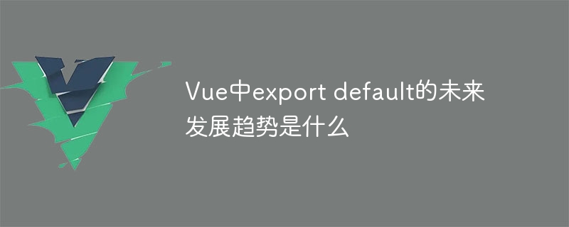Vue中export default的未来发展趋势是什么