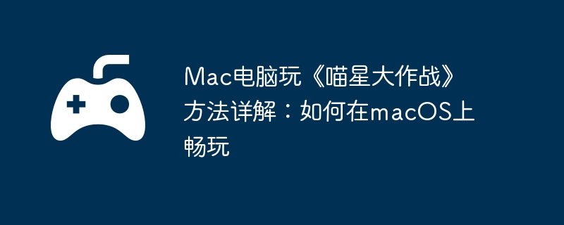 Mac电脑玩《喵星大作战》方法详解：如何在macOS上畅玩