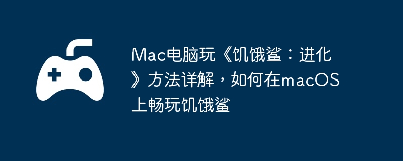 Mac电脑玩《饥饿鲨：进化》方法详解，如何在macOS上畅玩饥饿鲨