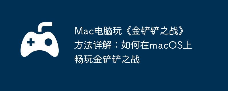 Mac电脑玩《金铲铲之战》方法详解：如何在macOS上畅玩金铲铲之战