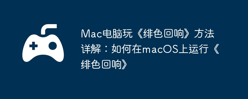 Mac电脑玩《绯色回响》方法详解：如何在macOS上运行《绯色回响》