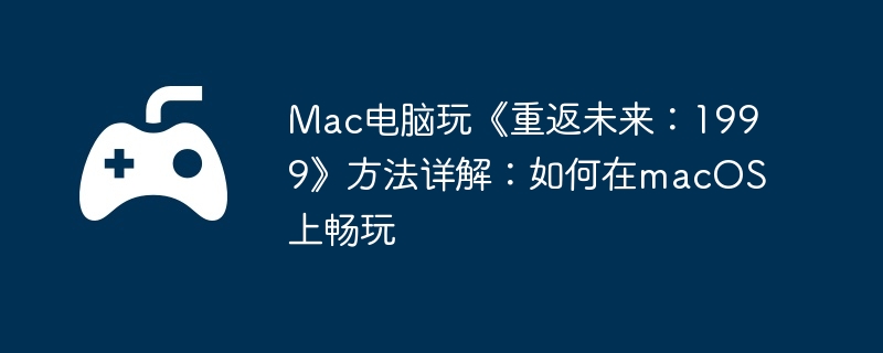 Mac电脑玩《重返未来：1999》方法详解：如何在macOS上畅玩