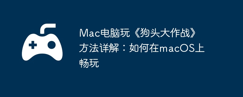 Mac电脑玩《狗头大作战》方法详解：如何在macOS上畅玩