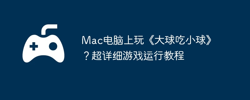 Mac电脑上玩《大球吃小球》？超详细游戏运行教程