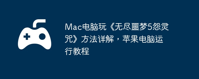 Mac电脑玩《无尽噩梦5怨灵咒》方法详解，苹果电脑运行教程