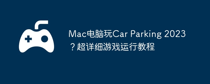 Mac电脑玩Car Parking 2023？超详细游戏运行教程