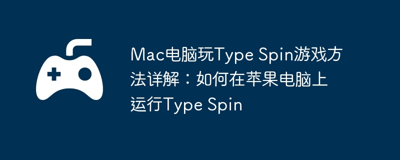 Mac电脑玩Type Spin游戏方法详解：如何在苹果电脑上运行Type Spin