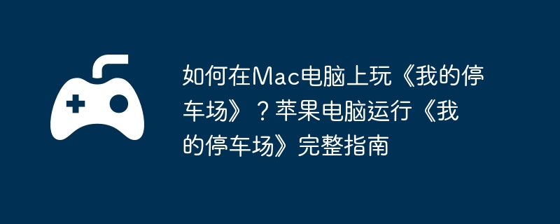 如何在Mac电脑上玩《我的停车场》？苹果电脑运行《我的停车场》完整指南