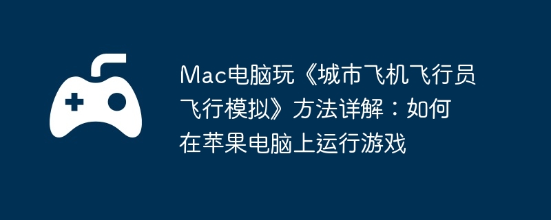 Mac电脑玩《城市飞机飞行员飞行模拟》方法详解：如何在苹果电脑上运行游戏
