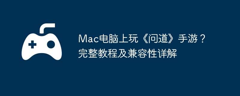 Mac电脑上玩《问道》手游？完整教程及兼容性详解