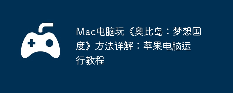 Mac电脑玩《奥比岛：梦想国度》方法详解：苹果电脑运行教程