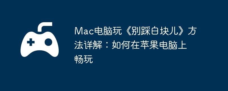 Mac电脑玩《别踩白块儿》方法详解：如何在苹果电脑上畅玩