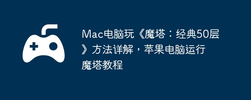 Mac电脑玩《魔塔：经典50层》方法详解，苹果电脑运行魔塔教程