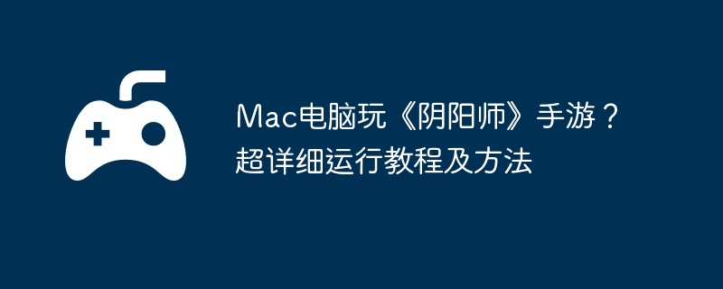 Mac电脑玩《阴阳师》手游？超详细运行教程及方法