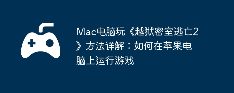 Mac电脑玩《越狱密室逃亡2》方法详解：如何在苹果电脑上运行游戏