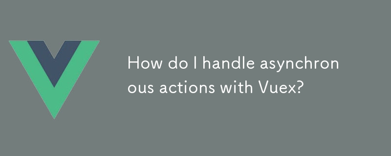 How do I handle asynchronous actions with Vuex?