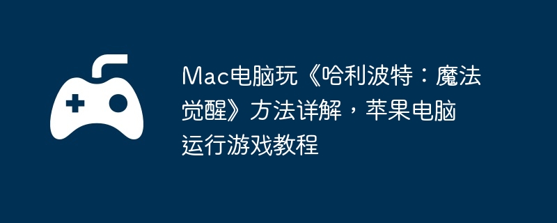Mac电脑玩《哈利波特：魔法觉醒》方法详解，苹果电脑运行游戏教程