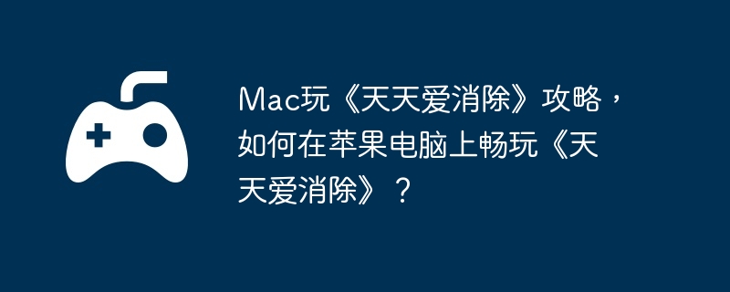 Mac玩《天天爱消除》攻略，如何在苹果电脑上畅玩《天天爱消除》？