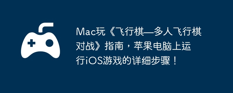 Mac玩《飞行棋—多人飞行棋对战》指南，苹果电脑上运行iOS游戏的详细步骤！
