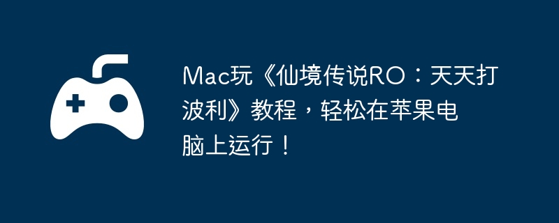 Mac玩《仙境传说RO：天天打波利》教程，轻松在苹果电脑上运行！
