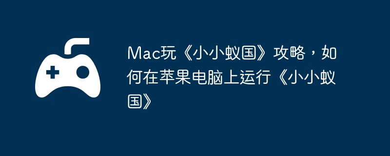 Mac玩《小小蚁国》攻略，如何在苹果电脑上运行《小小蚁国》