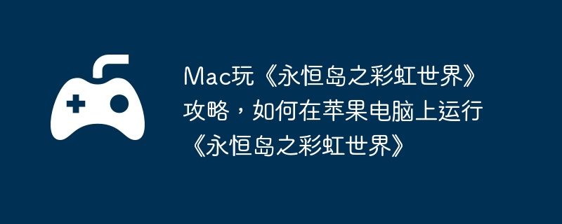 Mac玩《永恒岛之彩虹世界》攻略，如何在苹果电脑上运行《永恒岛之彩虹世界》