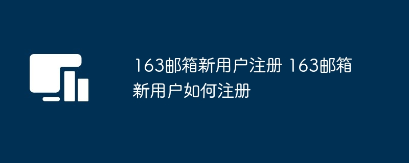 163邮箱新用户注册 163邮箱新用户如何注册
