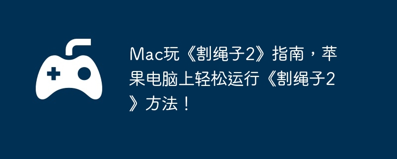 Mac玩《割绳子2》指南，苹果电脑上轻松运行《割绳子2》方法！
