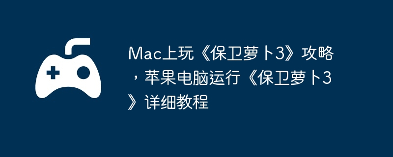 Mac上玩《保卫萝卜3》攻略，苹果电脑运行《保卫萝卜3》详细教程