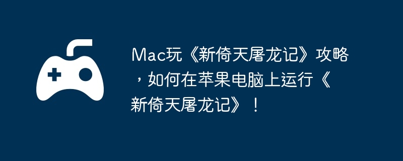 Mac玩《新倚天屠龙记》攻略，如何在苹果电脑上运行《新倚天屠龙记》！