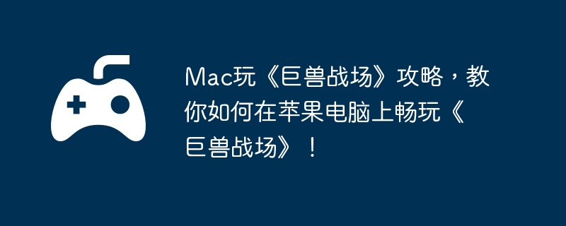 Mac玩《巨兽战场》攻略，教你如何在苹果电脑上畅玩《巨兽战场》！