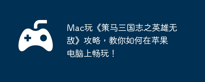 Mac玩《策马三国志之英雄无敌》攻略，教你如何在苹果电脑上畅玩！