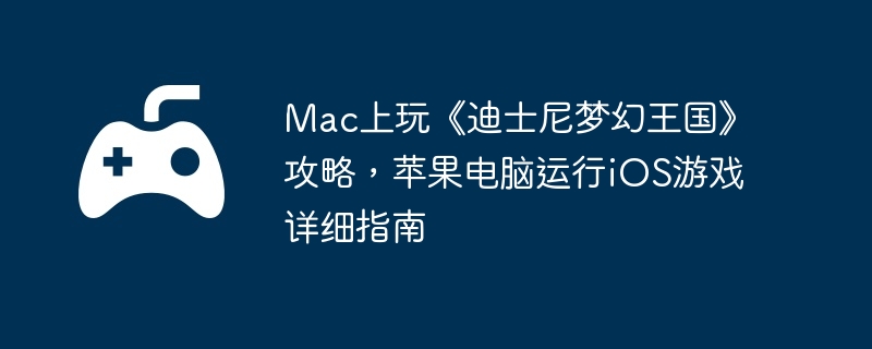 Mac上玩《迪士尼梦幻王国》攻略，苹果电脑运行iOS游戏详细指南