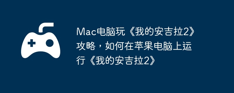 Mac电脑玩《我的安吉拉2》攻略，如何在苹果电脑上运行《我的安吉拉2》