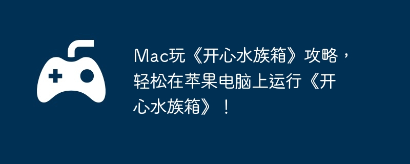 Mac玩《开心水族箱》攻略，轻松在苹果电脑上运行《开心水族箱》！
