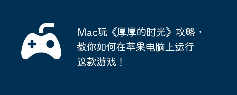 Mac玩《厚厚的时光》攻略,教你如何在苹果电脑上运行这款游戏!