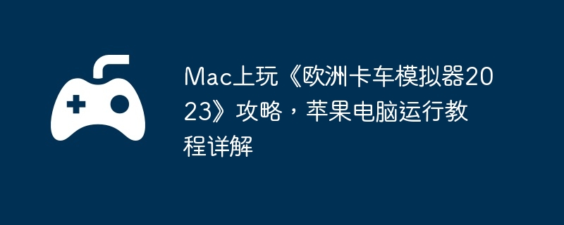 Mac上玩《欧洲卡车模拟器2023》攻略，苹果电脑运行教程详解